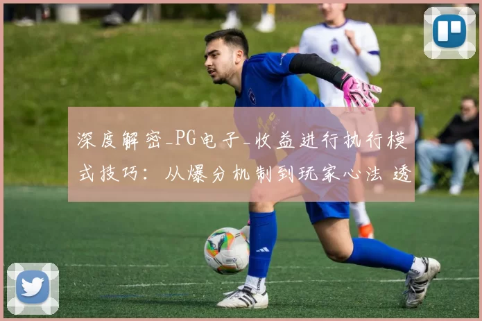 深度解密_PG电子_收益进行执行模式技巧：从爆分机制到玩家心法 透彻走势数据处理