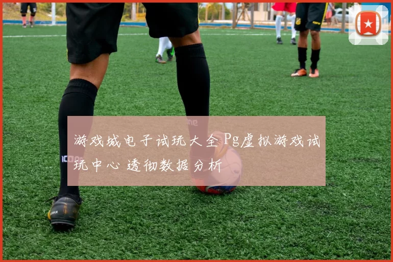 游戏城电子试玩大全 Pg虚拟游戏试玩中心 透彻数据分析
