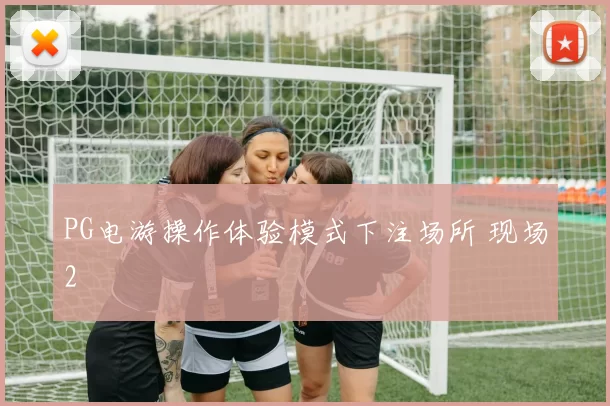 PG电游操作体验模式下注场所 现场2