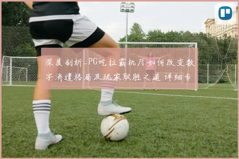 深度剖析_PG吃拉霸机厅如何改变数字消遣格局及玩家取胜之道 详细专业化解析