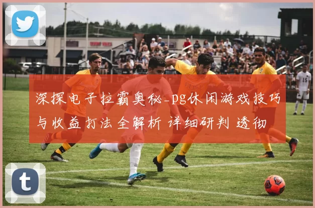 深探电子拉霸奥秘_pg休闲游戏技巧与收益打法全解析 详细研判 透彻研判