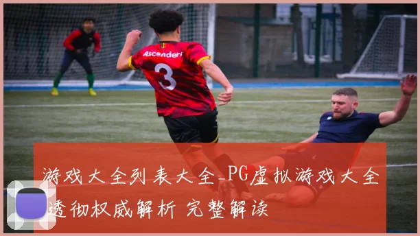 游戏大全列表大全_PG虚拟游戏大全 透彻权威解析 完整解读
