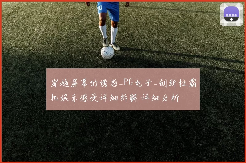 穿越屏幕的诱惑_PG电子_创新拉霸机娱乐感受详细拆解 详细分析