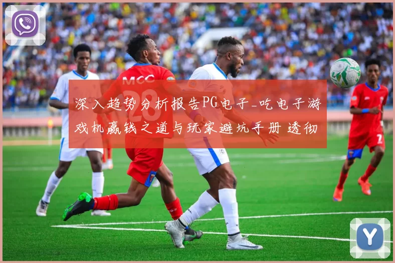 深入趋势分析报告PG电子_吃电子游戏机赢钱之道与玩家避坑手册 透彻分析