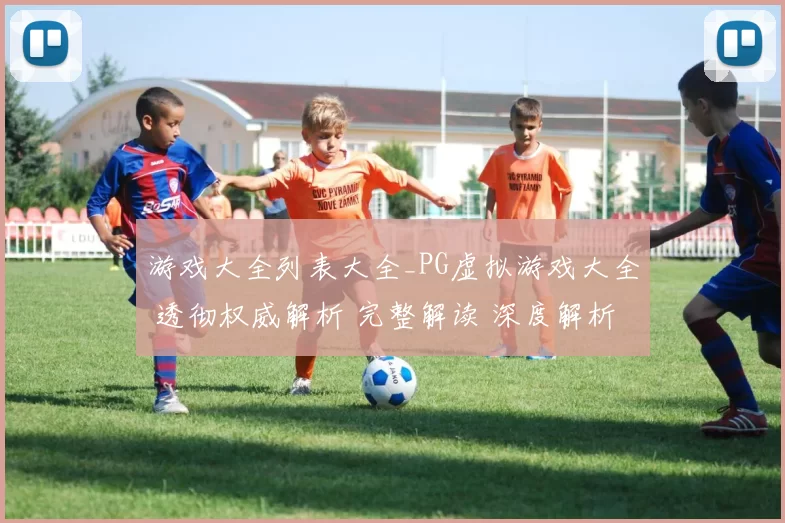 游戏大全列表大全_PG虚拟游戏大全 透彻权威解析 完整解读 深度解析