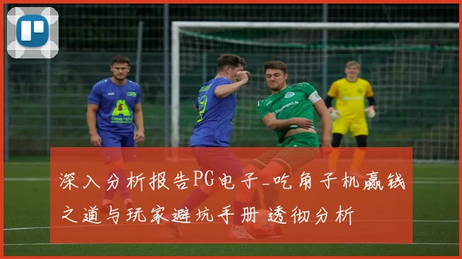 深入分析报告PG电子_吃角子机赢钱之道与玩家避坑手册 透彻分析