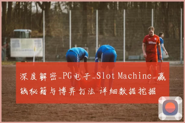 深度解密_PG电子_Slot Machine_赢钱秘籍与博弈打法 详细数据挖掘
