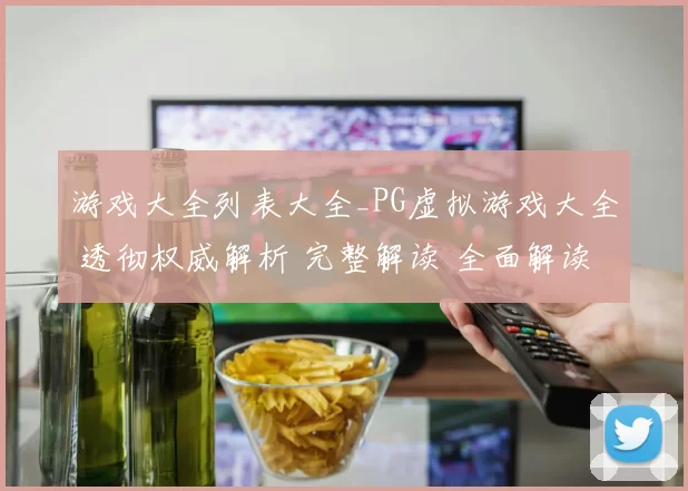 游戏大全列表大全_PG虚拟游戏大全 透彻权威解析 完整解读 全面解读