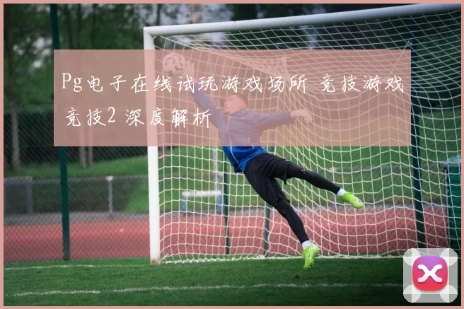 Pg电子在线试玩游戏场所 竞技游戏竞技2 深度解析