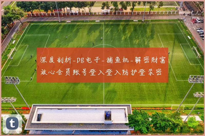 深度剖析_pg电子_捕鱼机_解密财富放心会员账号登入登入防护登录密码与危机管控