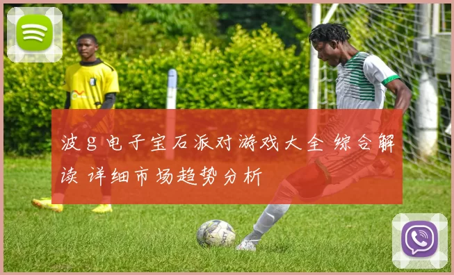 波ｇ电子宝石派对游戏大全 综合解读 详细市场趋势分析