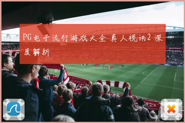 PG电子流行游戏大全 真人视讯2 深度解析