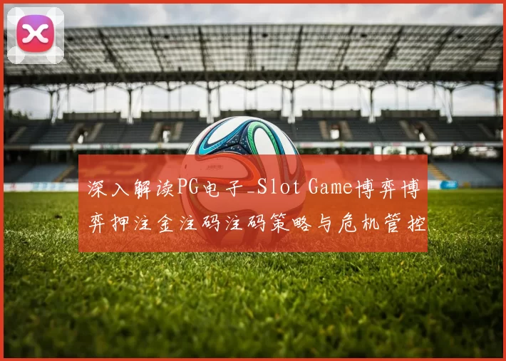 深入解读PG电子_Slot Game博弈博弈押注金注码注码策略与危机管控