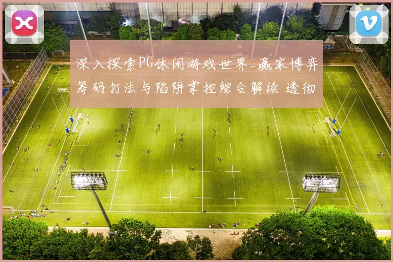 深入探索PG休闲游戏世界_赢家博弈筹码打法与陷阱掌控综合解读 透彻分析