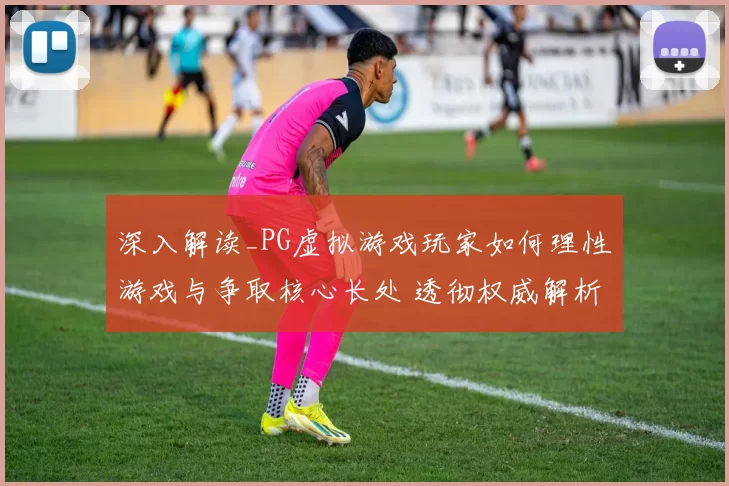 深入解读_PG虚拟游戏玩家如何理性游戏与争取核心长处 透彻权威解析 深度解析