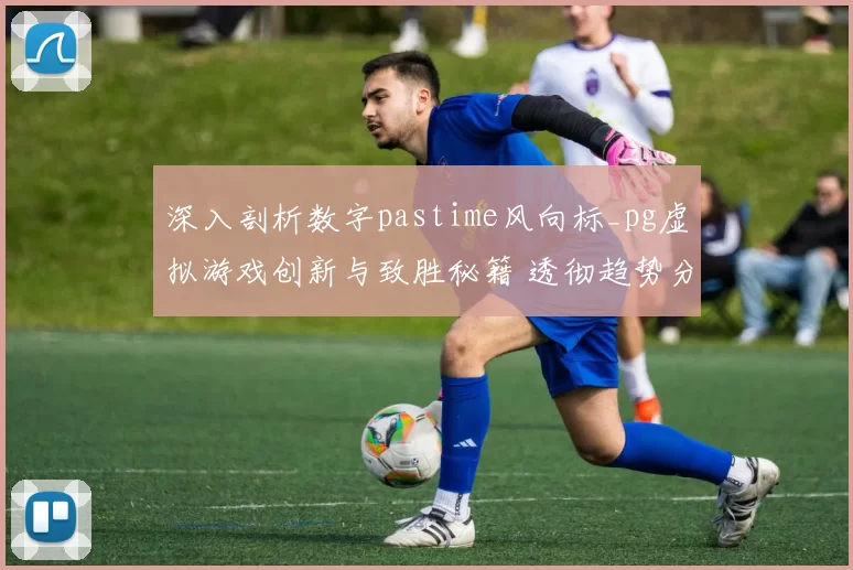 深入剖析数字pastime风向标_pg虚拟游戏创新与致胜秘籍 透彻趋势分析拆解报告