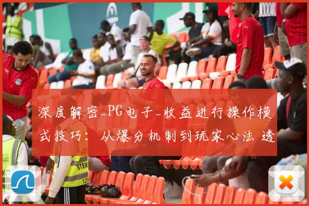 深度解密_PG电子_收益进行操作模式技巧：从爆分机制到玩家心法 透彻趋势分析