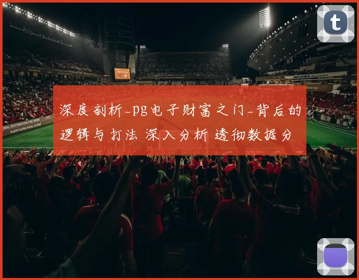 深度剖析_pg电子财富之门_背后的逻辑与打法 深入分析 透彻数据分析
