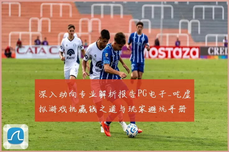 深入动向专业解析报告PG电子_吃虚拟游戏机赢钱之道与玩家避坑手册 透彻市场趋势专业解析