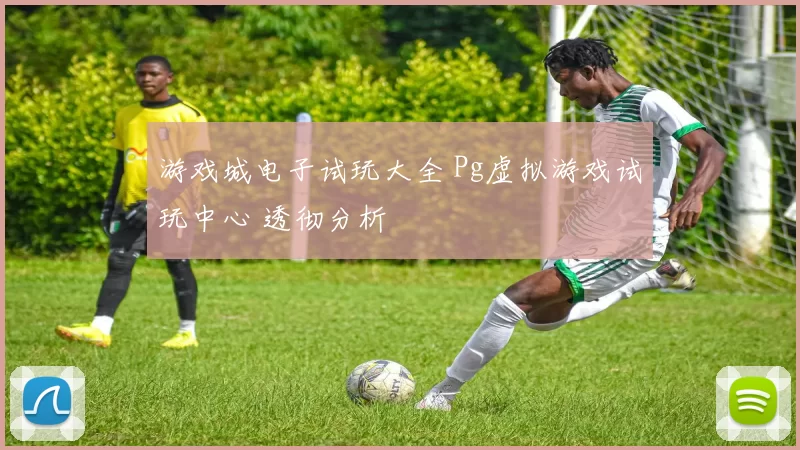 游戏城电子试玩大全 Pg虚拟游戏试玩中心 透彻分析